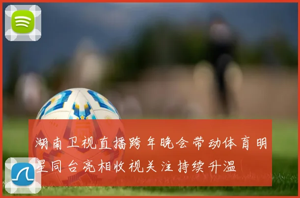 湖南卫视直播跨年晚会带动体育明星同台亮相收视关注持续升温