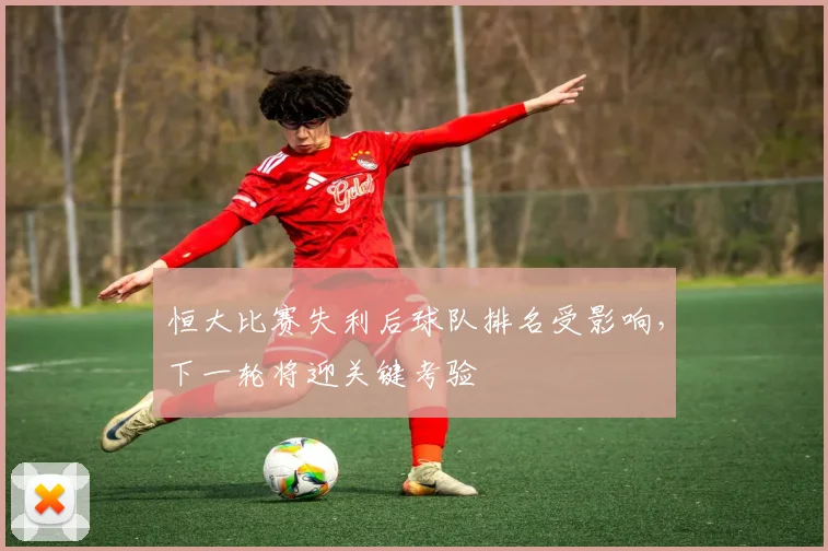 恒大比赛失利后球队排名受影响，下一轮将迎关键考验