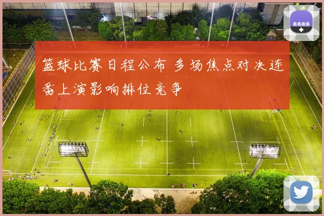 篮球比赛日程公布 多场焦点对决连番上演影响排位竞争