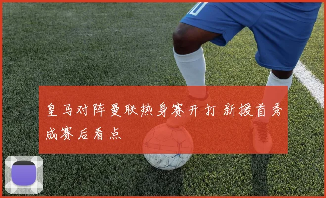 皇马对阵曼联热身赛开打 新援首秀成赛后看点