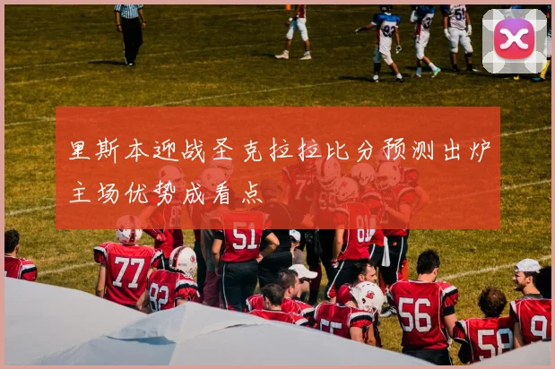 里斯本迎战圣克拉拉比分预测出炉主场优势成看点
