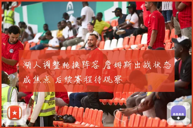 湖人调整轮换阵容 詹姆斯出战状态成焦点 后续赛程待观察