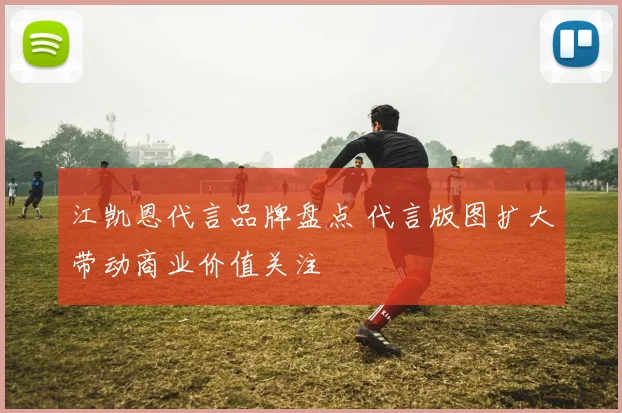 江凯恩代言品牌盘点 代言版图扩大带动商业价值关注