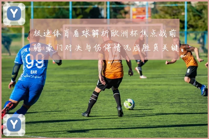 极速体育看球解析欧洲杯焦点战前瞻 豪门对决与伤停情况成胜负关键