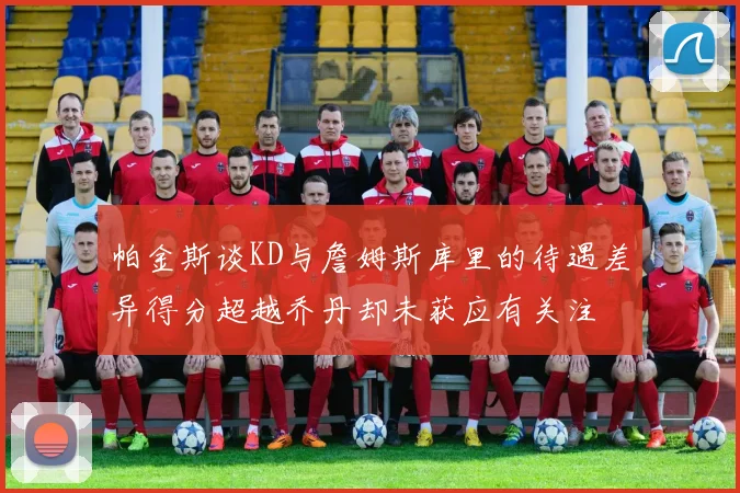 帕金斯谈KD与詹姆斯库里的待遇差异得分超越乔丹却未获应有关注