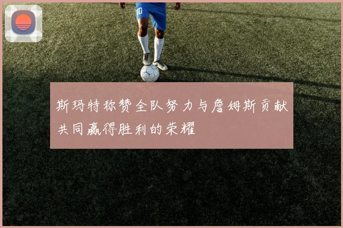 斯玛特称赞全队努力与詹姆斯贡献共同赢得胜利的荣耀