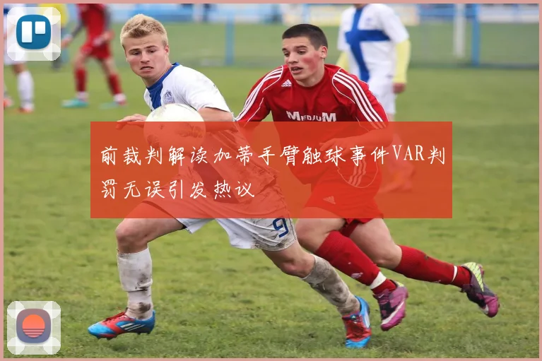 前裁判解读加蒂手臂触球事件VAR判罚无误引发热议