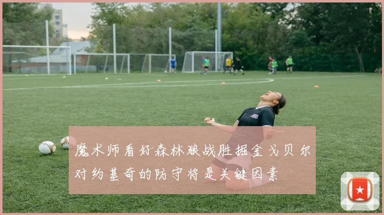 魔术师看好森林狼战胜掘金戈贝尔对约基奇的防守将是关键因素