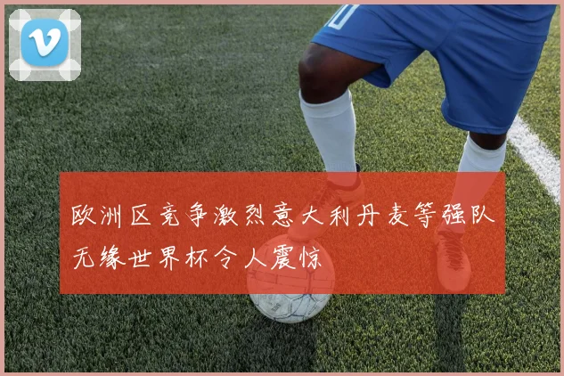 欧洲区竞争激烈意大利丹麦等强队无缘世界杯令人震惊