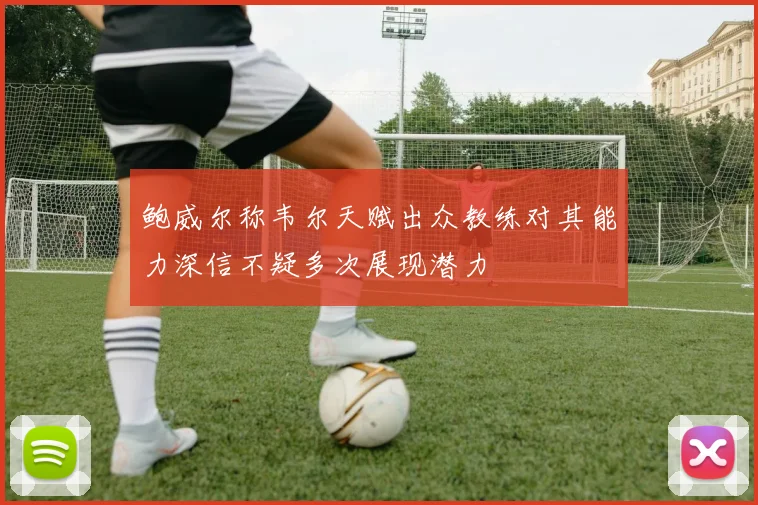 鲍威尔称韦尔天赋出众教练对其能力深信不疑多次展现潜力