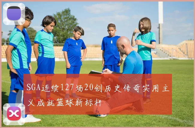 SGA连续127场20创历史传奇实用主义成就篮球新标杆