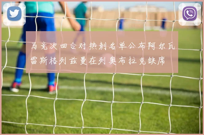 马竞次回合对热刺名单公布阿尔瓦雷斯格列兹曼在列奥布拉克缺席