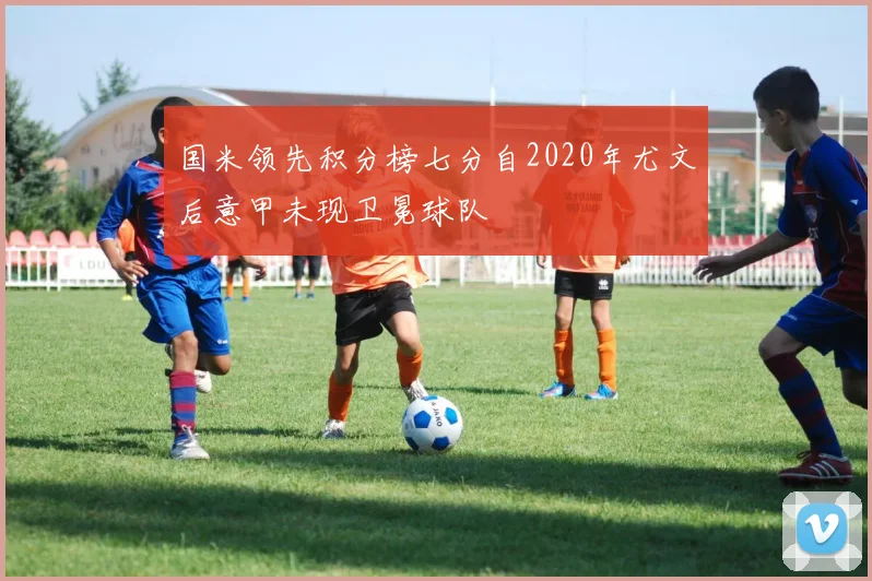 国米领先积分榜七分自2020年尤文后意甲未现卫冕球队