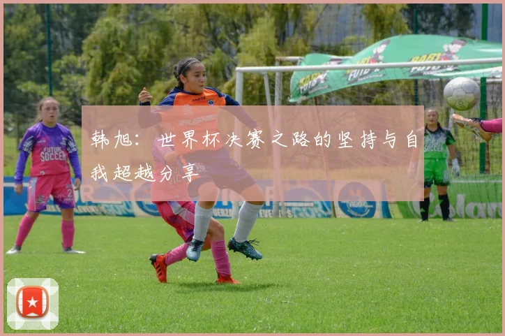 韩旭：世界杯决赛之路的坚持与自我超越分享