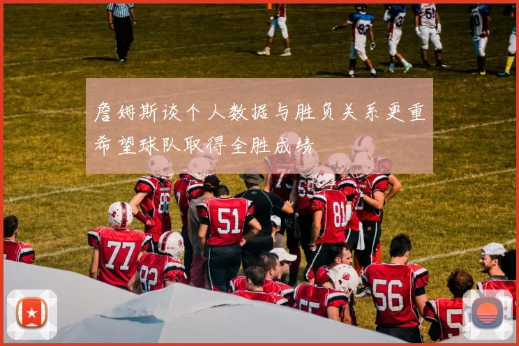 詹姆斯谈个人数据与胜负关系更重希望球队取得全胜成绩