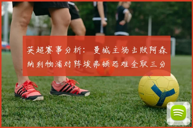 英超赛事分析：曼城主场击败阿森纳利物浦对阵埃弗顿恐难全取三分
