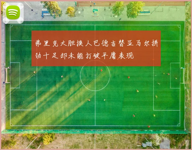 弗里克大胆换人巴德吉替亚马尔拼劲十足却未能打破平庸表现