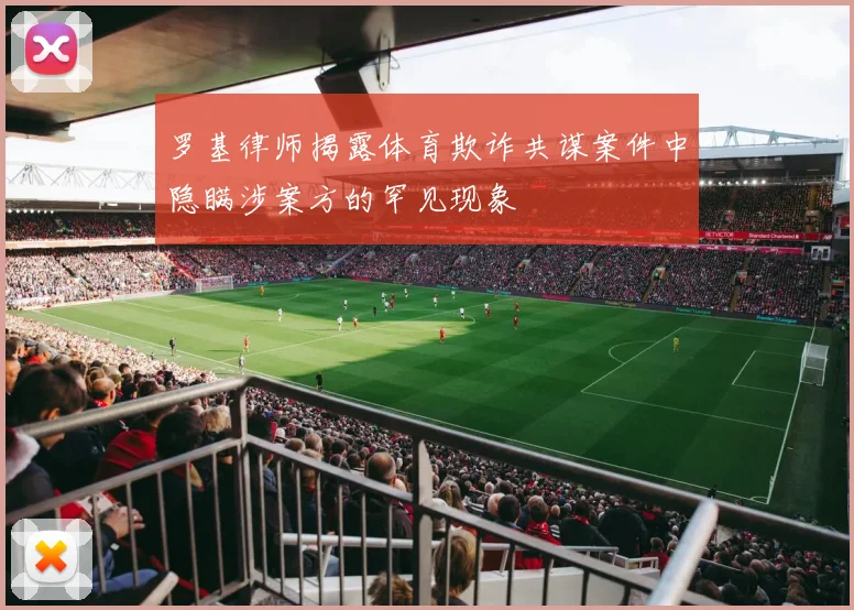 罗基律师揭露体育欺诈共谋案件中隐瞒涉案方的罕见现象