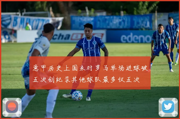 意甲历史上国米对罗马单场进球破五次创纪录其他球队最多仅五次